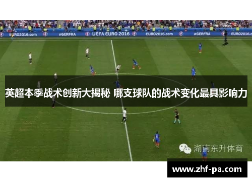 英超本季战术创新大揭秘 哪支球队的战术变化最具影响力