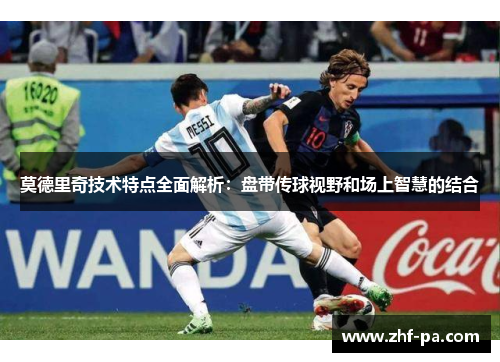莫德里奇技术特点全面解析：盘带传球视野和场上智慧的结合