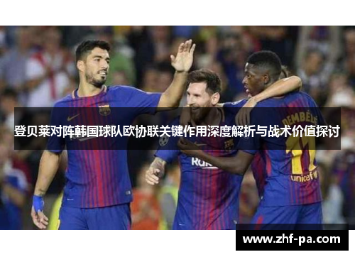 登贝莱对阵韩国球队欧协联关键作用深度解析与战术价值探讨
