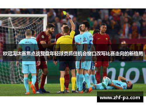 欧冠淘汰赛焦点战复盘年轻球员抓住机会窗口改写比赛走向的新格局
