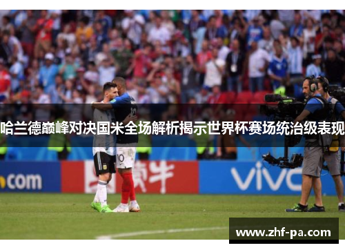 哈兰德巅峰对决国米全场解析揭示世界杯赛场统治级表现