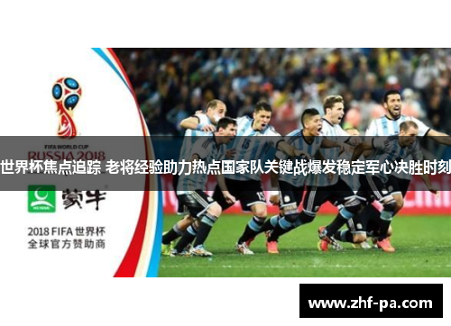 世界杯焦点追踪 老将经验助力热点国家队关键战爆发稳定军心决胜时刻