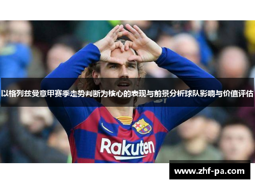 以格列兹曼意甲赛季走势判断为核心的表现与前景分析球队影响与价值评估