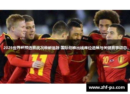 2026世界杯预选赛战况最新追踪 国际劲旅出线席位进展与关键赛事动态