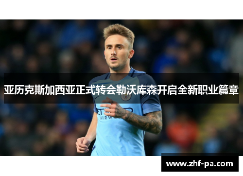 亚历克斯加西亚正式转会勒沃库森开启全新职业篇章