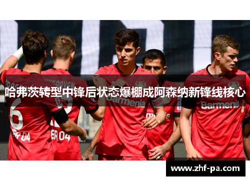 哈弗茨转型中锋后状态爆棚成阿森纳新锋线核心