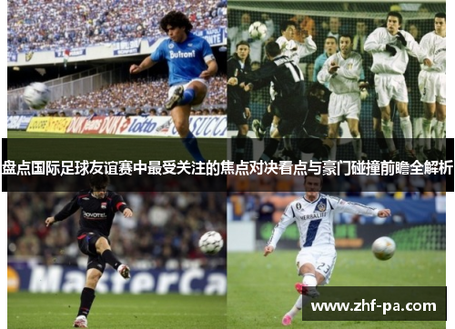 盘点国际足球友谊赛中最受关注的焦点对决看点与豪门碰撞前瞻全解析